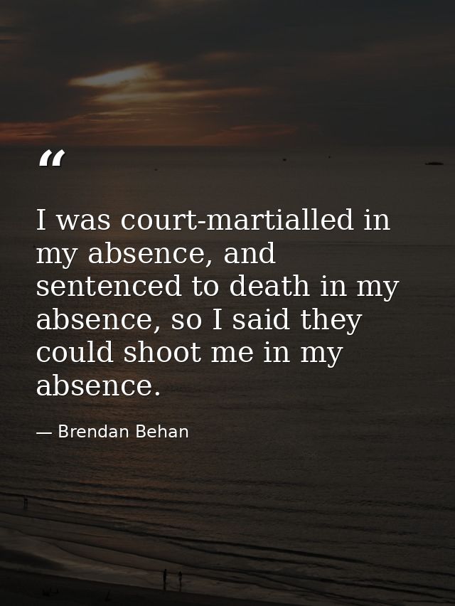 I was court-martialled in my absence, and sentenced to death in my absence, so I said they could shoot me in my absence. — Brendan Behan