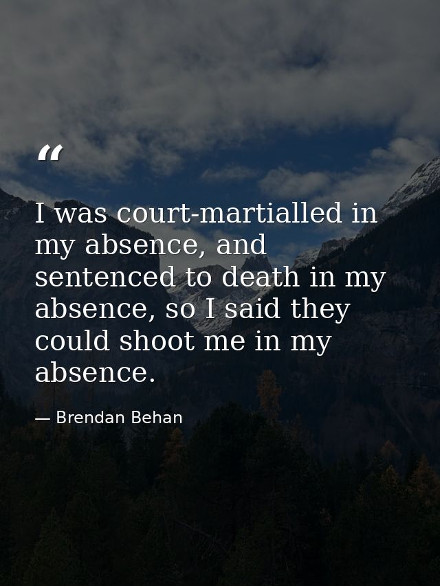 I was court-martialled in my absence, and sentenced to death in my absence, so I said they could shoot me in my absence. — Brendan Behan