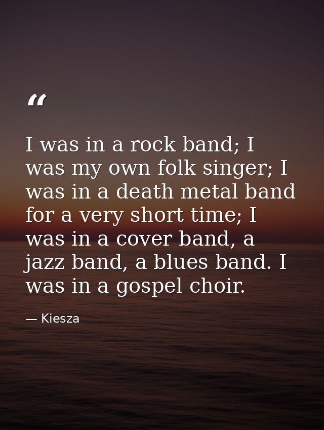 I was in a rock band; I was my own folk singer; I was in a death metal band for a very short time; I was in a cover band — Kiesza