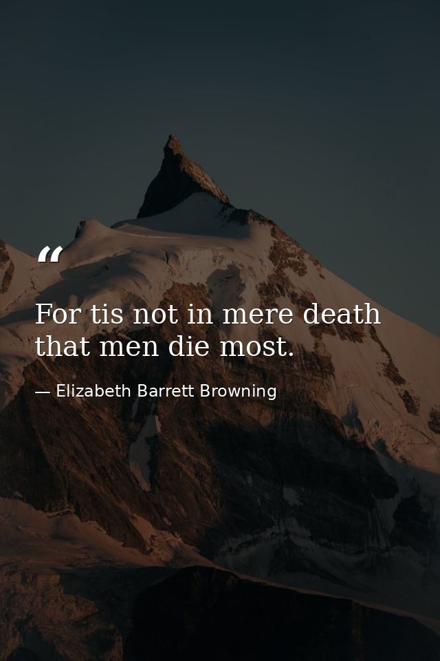 For tis not in mere death that men die most. — Elizabeth Barrett Browning