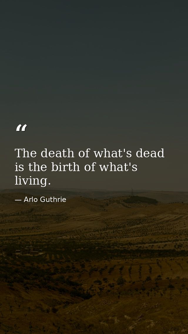The death of what's dead is the birth of what's living. — Arlo Guthrie