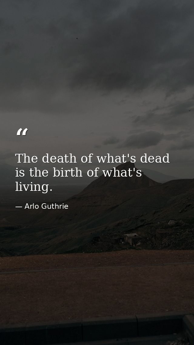 The death of what's dead is the birth of what's living. — Arlo Guthrie