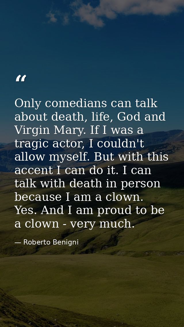 Only comedians can talk about death, life, God and Virgin Mary. If I was a tragic actor, I couldn't allow myself. But wi — Roberto Benigni