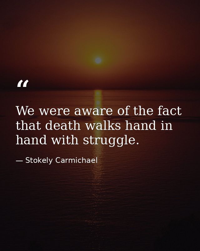 We were aware of the fact that death walks hand in hand with struggle. — Stokely Carmichael
