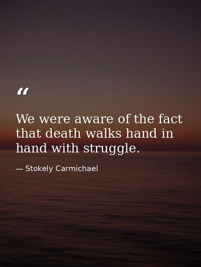 We were aware of the fact that death walks hand in hand with struggle. — Stokely Carmichael