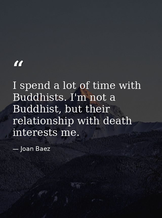 I spend a lot of time with Buddhists. I'm not a Buddhist, but their relationship with death interests me. — Joan Baez