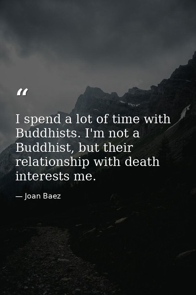 I spend a lot of time with Buddhists. I'm not a Buddhist, but their relationship with death interests me. — Joan Baez