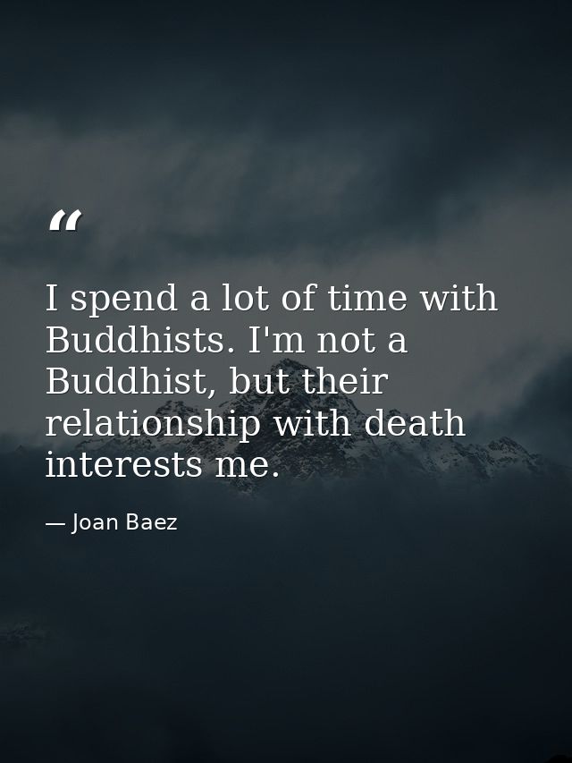 I spend a lot of time with Buddhists. I'm not a Buddhist, but their relationship with death interests me. — Joan Baez