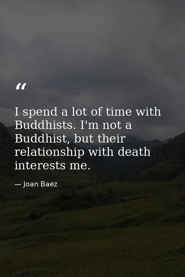 I spend a lot of time with Buddhists. I'm not a Buddhist, but their relationship with death interests me. — Joan Baez