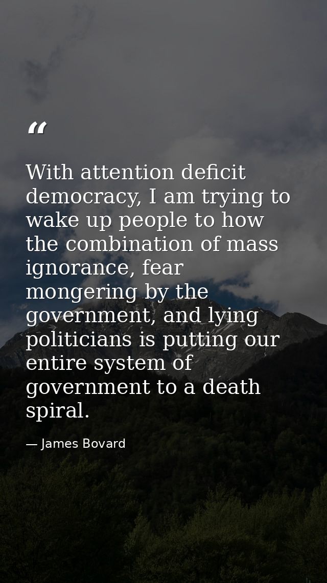 With attention deficit democracy, I am trying to wake up people to how the combination of mass ignorance, fear mongering — James Bovard