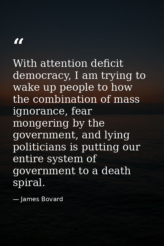 With attention deficit democracy, I am trying to wake up people to how the combination of mass ignorance, fear mongering — James Bovard