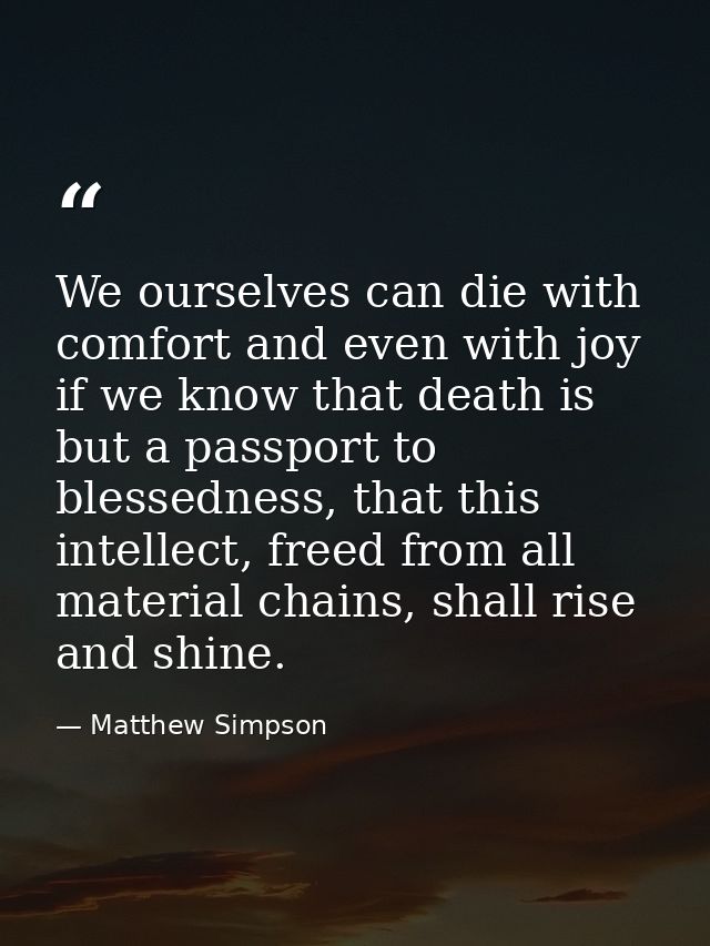 We ourselves can die with comfort and even with joy if we know that death is but a passport to blessedness, that this in — Matthew Simpson