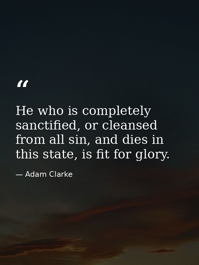 He who is completely sanctified, or cleansed from all sin, and dies in this state, is fit for glory. — Adam Clarke