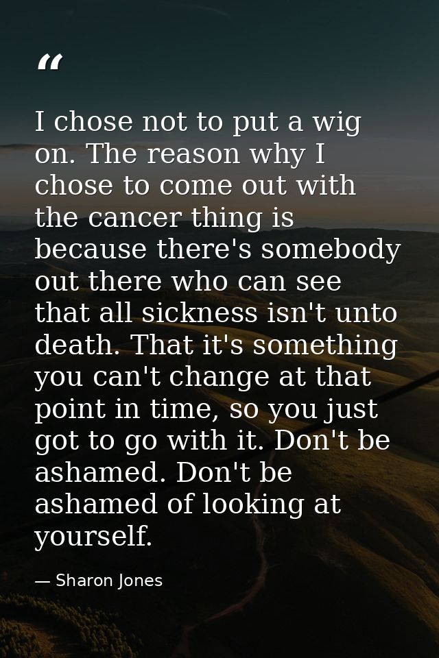 I chose not to put a wig on. The reason why I chose to come out with the cancer thing is because there's somebody out th — Sharon Jones