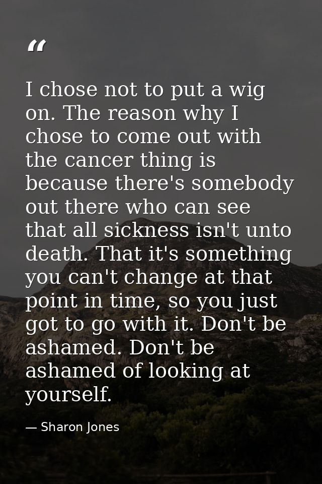 I chose not to put a wig on. The reason why I chose to come out with the cancer thing is because there's somebody out th — Sharon Jones