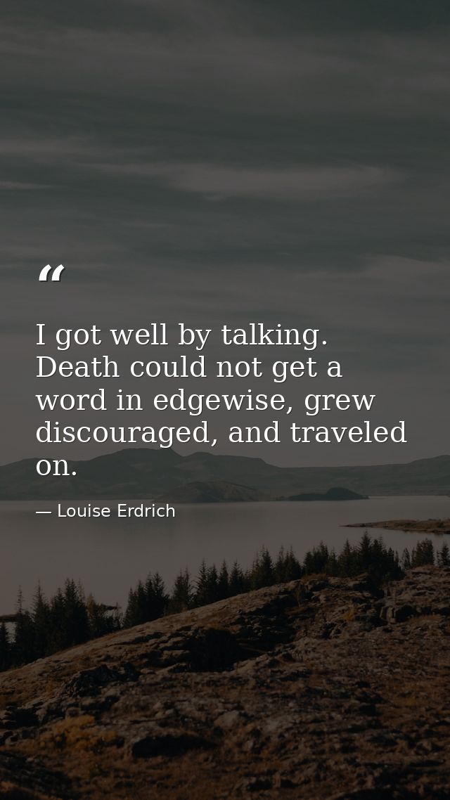 I got well by talking. Death could not get a word in edgewise, grew discouraged, and traveled on. — Louise Erdrich