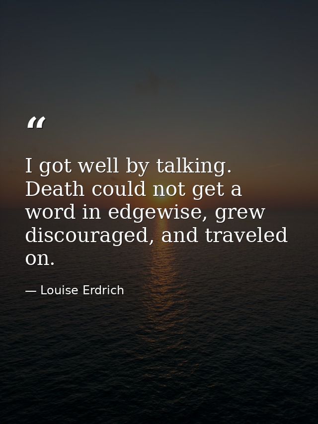 I got well by talking. Death could not get a word in edgewise, grew discouraged, and traveled on. — Louise Erdrich