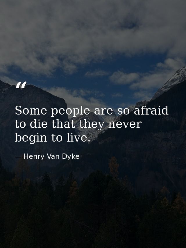 Some people are so afraid to die that they never begin to live. — Henry Van Dyke