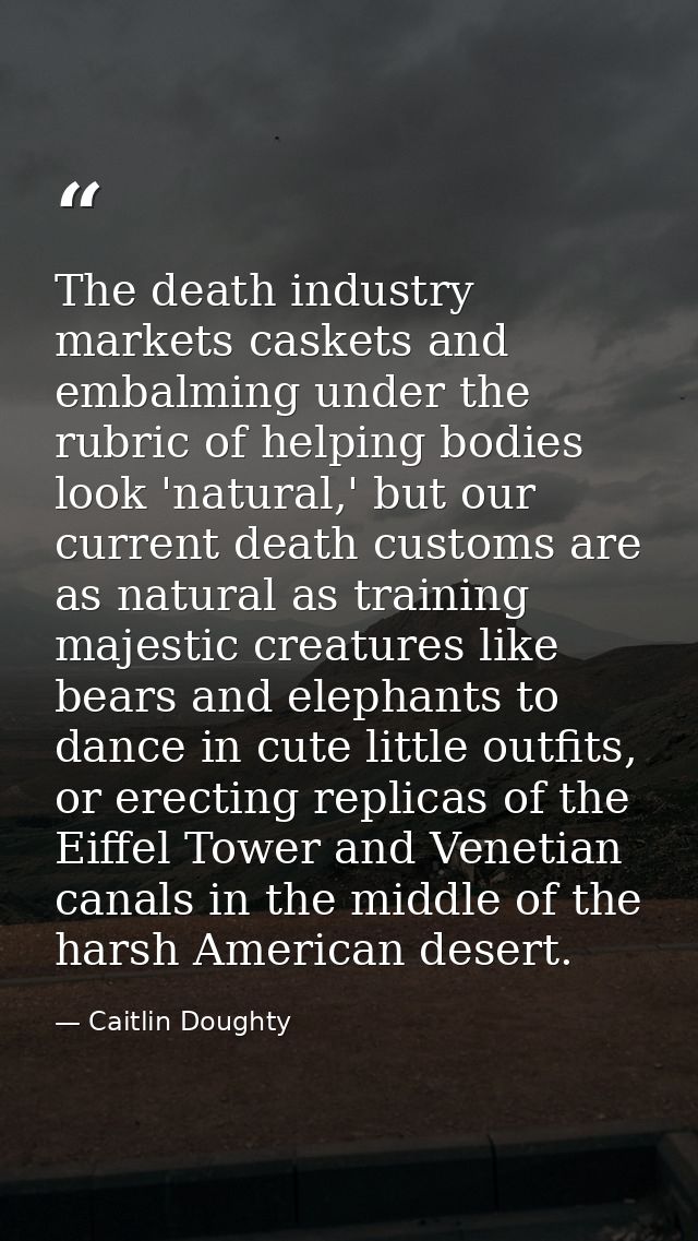 The death industry markets caskets and embalming under the rubric of helping bodies look 'natural,' but our current deat — Caitlin Doughty