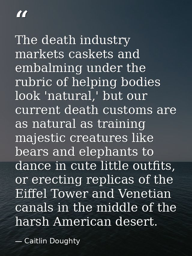 The death industry markets caskets and embalming under the rubric of helping bodies look 'natural,' but our current deat — Caitlin Doughty