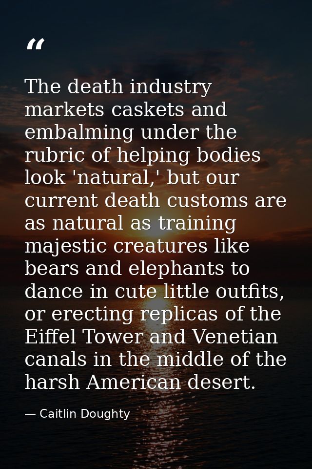 The death industry markets caskets and embalming under the rubric of helping bodies look 'natural,' but our current deat — Caitlin Doughty