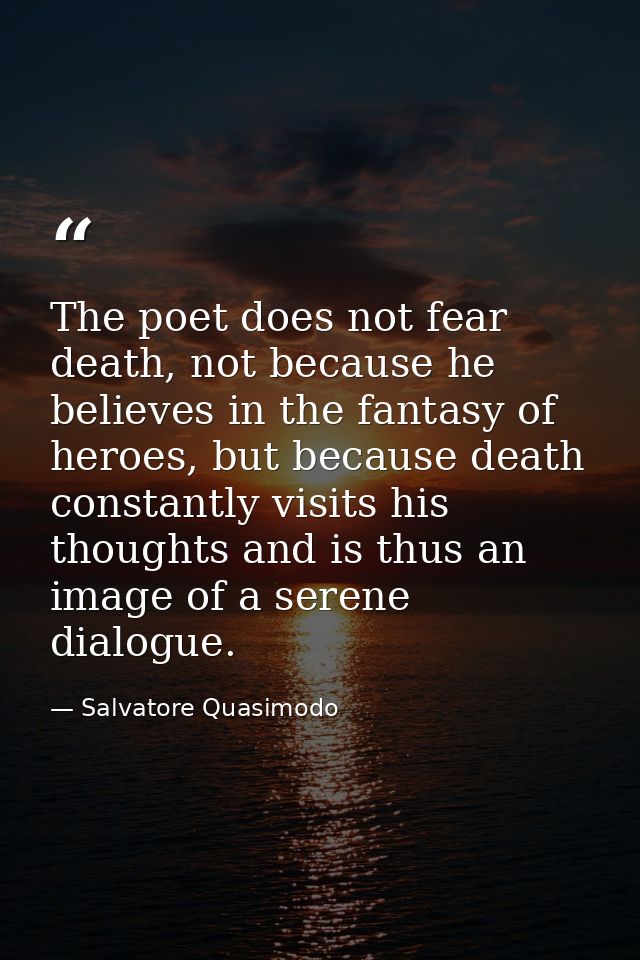 The poet does not fear death, not because he believes in the fantasy of heroes, but because death constantly visits his  — Salvatore Quasimodo