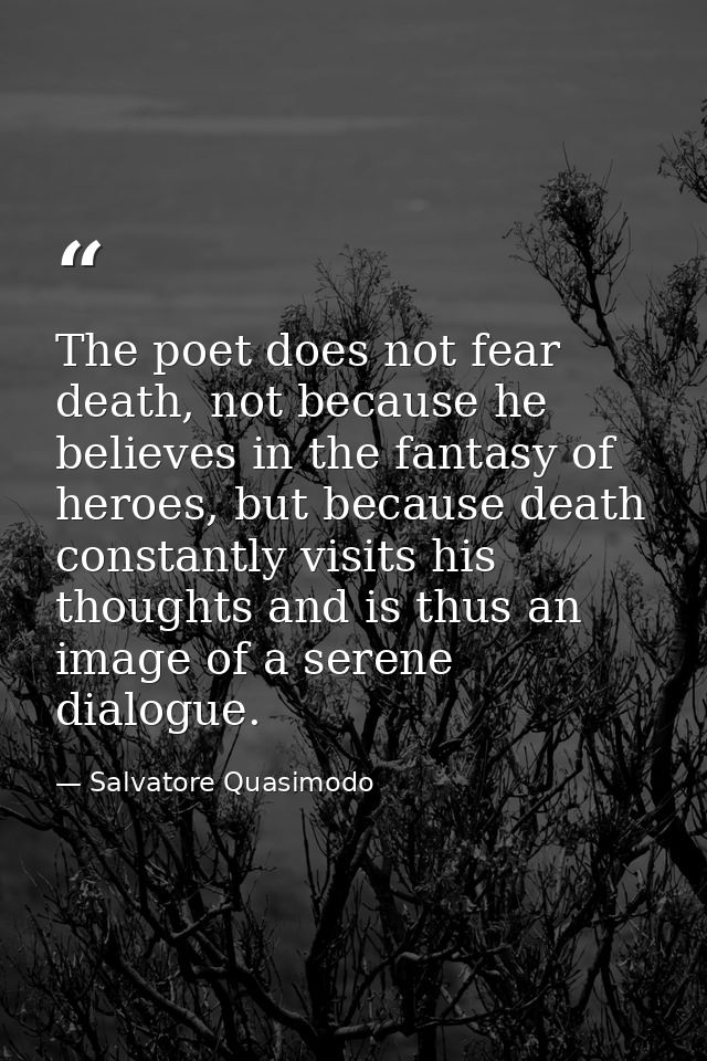 The poet does not fear death, not because he believes in the fantasy of heroes, but because death constantly visits his  — Salvatore Quasimodo