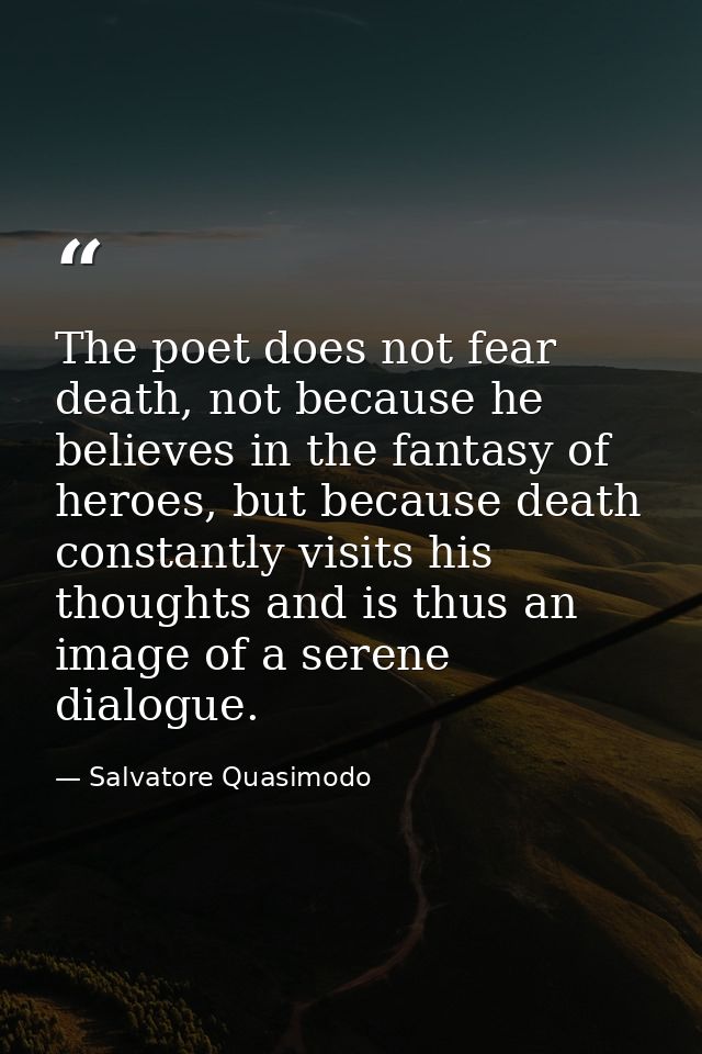 The poet does not fear death, not because he believes in the fantasy of heroes, but because death constantly visits his  — Salvatore Quasimodo
