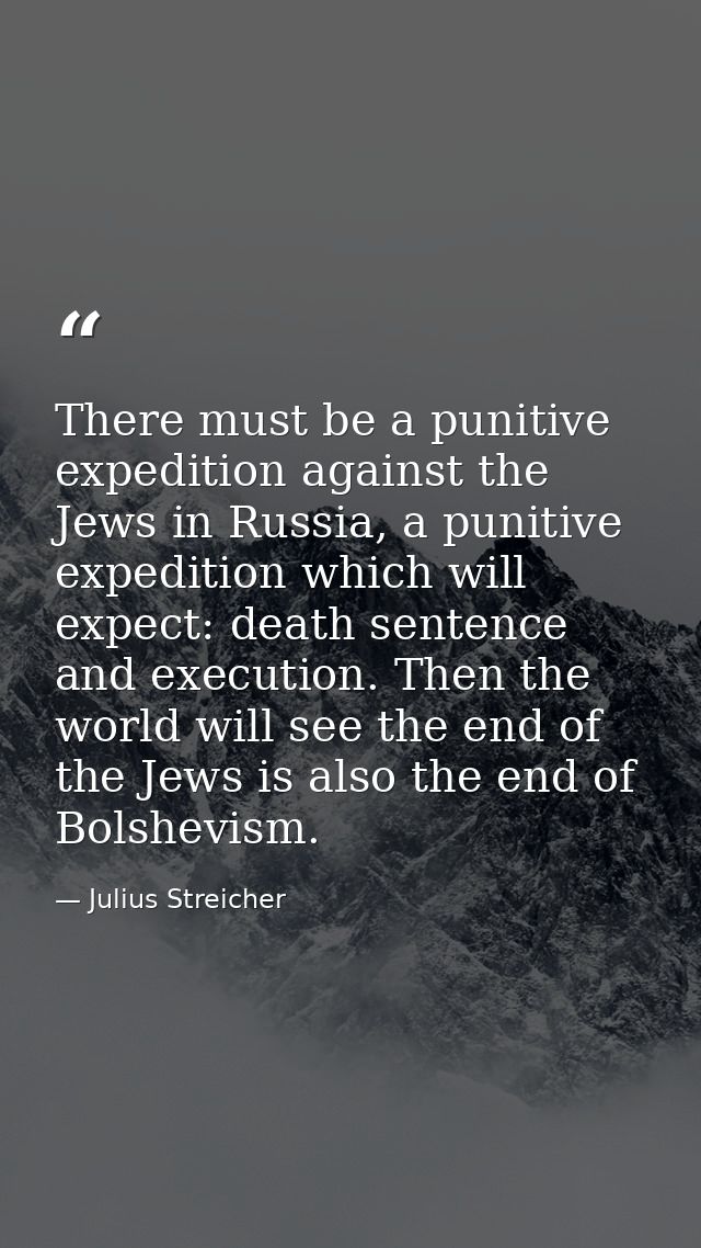There must be a punitive expedition against the Jews in Russia, a punitive expedition which will expect: death sentence  — Julius Streicher