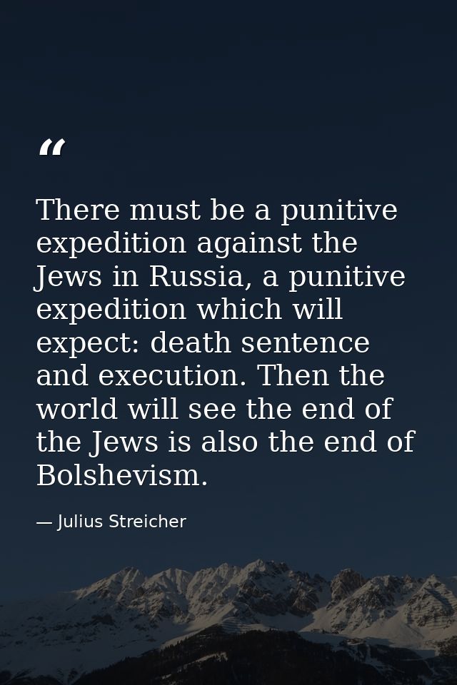 There must be a punitive expedition against the Jews in Russia, a punitive expedition which will expect: death sentence  — Julius Streicher