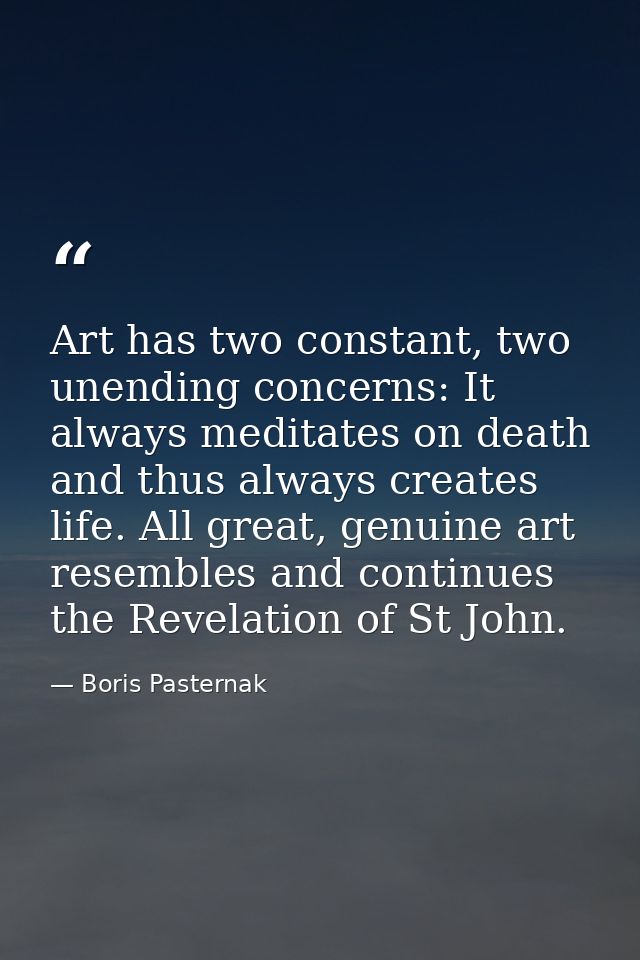 Art has two constant, two unending concerns: It always meditates on death and thus always creates life. All great, genui — Boris Pasternak