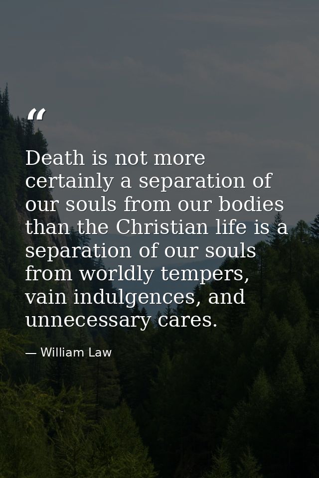 Death is not more certainly a separation of our souls from our bodies than the Christian life is a separation of our sou — William Law