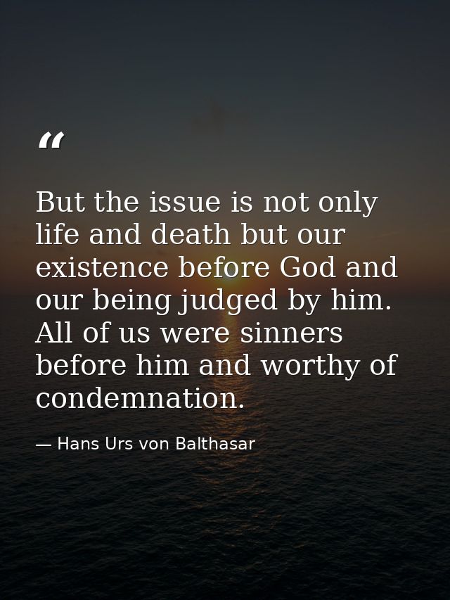 But the issue is not only life and death but our existence before God and our being judged by him. All of us were sinner — Hans Urs von Balthasar