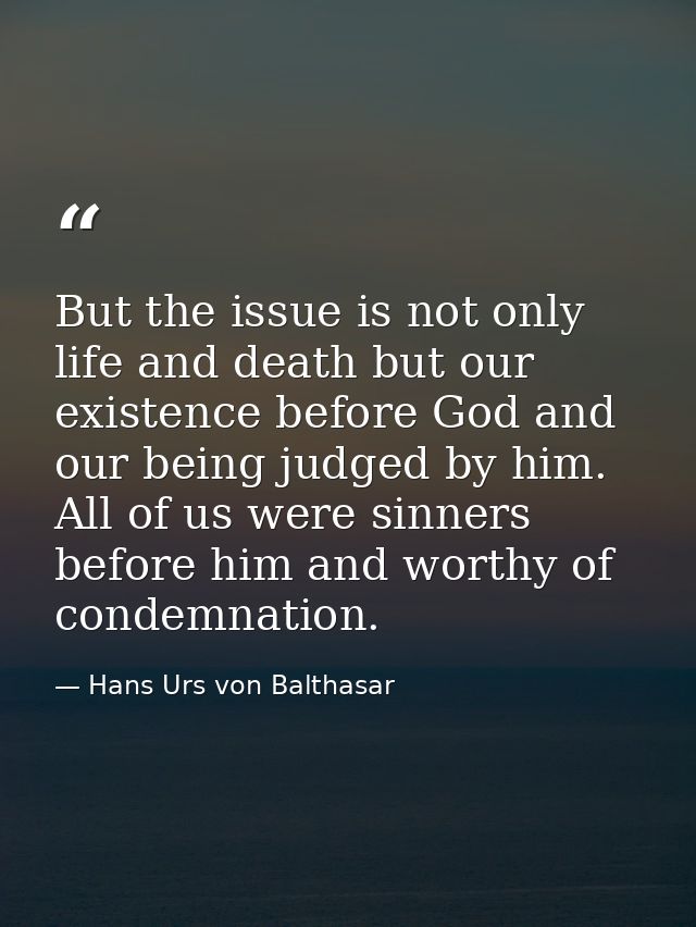 But the issue is not only life and death but our existence before God and our being judged by him. All of us were sinner — Hans Urs von Balthasar