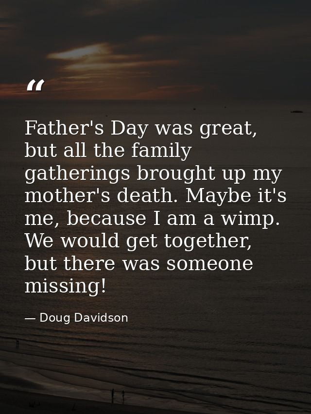 Father's Day was great, but all the family gatherings brought up my mother's death. Maybe it's me, because I am a wimp.  — Doug Davidson