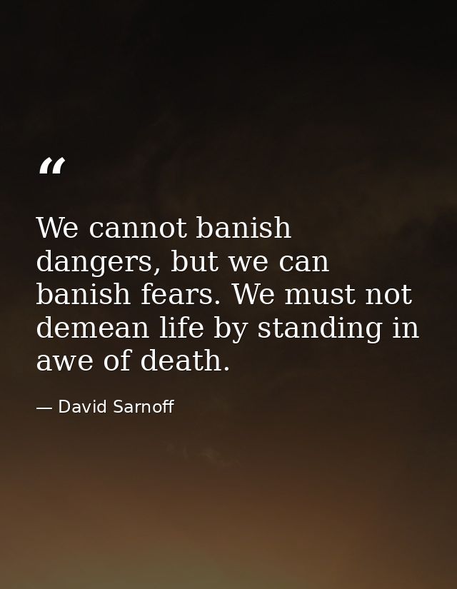 We cannot banish dangers, but we can banish fears. We must not demean life by standing in awe of death. — David Sarnoff