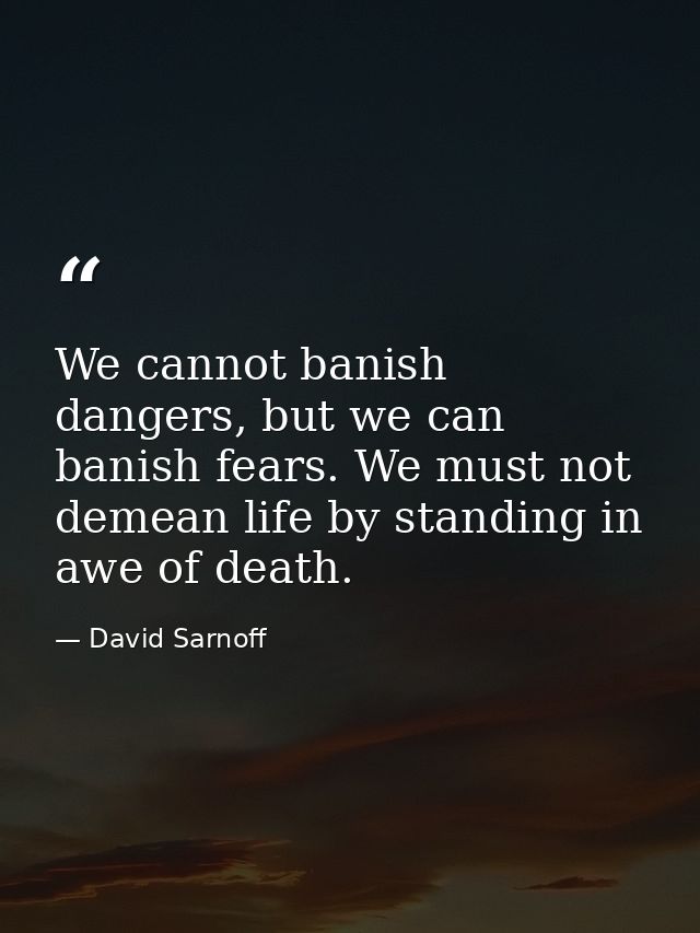 We cannot banish dangers, but we can banish fears. We must not demean life by standing in awe of death. — David Sarnoff