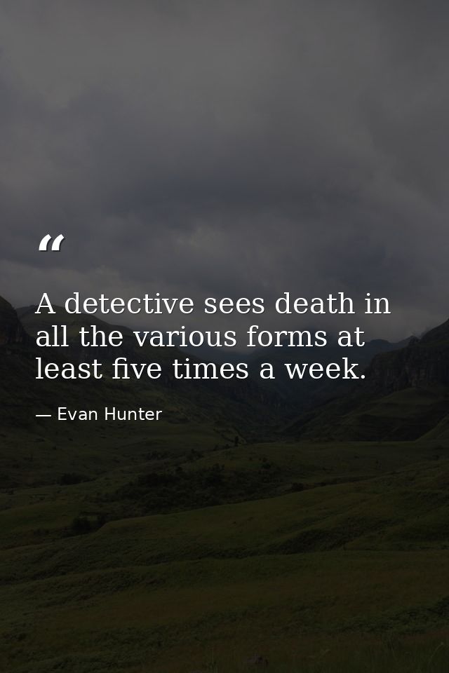 A detective sees death in all the various forms at least five times a week. — Evan Hunter