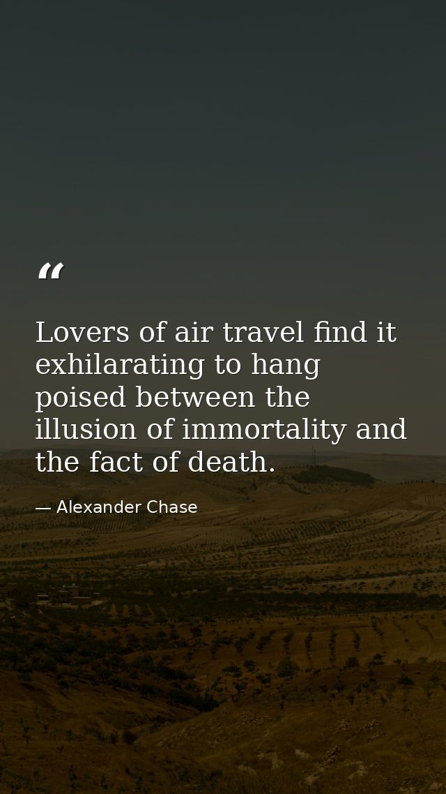 Lovers of air travel find it exhilarating to hang poised between the illusion of immortality and the fact of death. — Alexander Chase