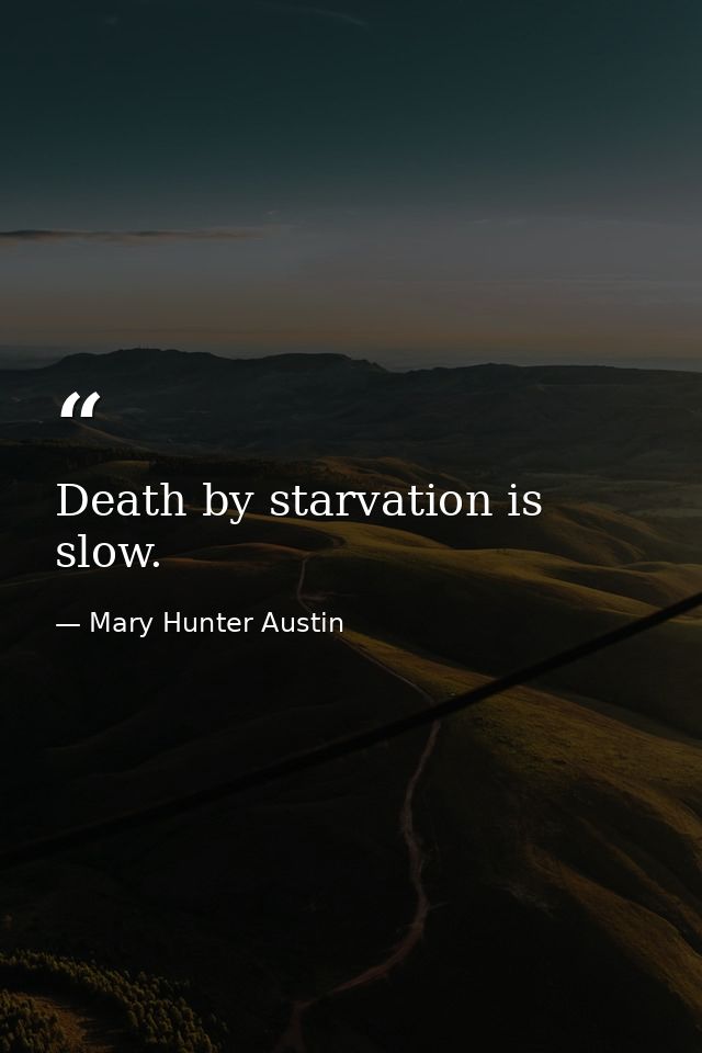 Death by starvation is slow. — Mary Hunter Austin