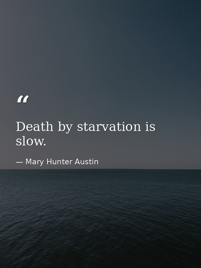Death by starvation is slow. — Mary Hunter Austin