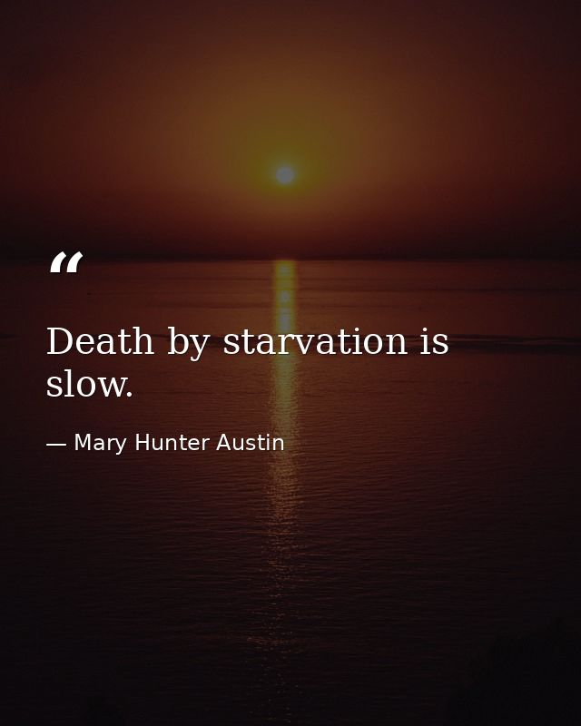 Death by starvation is slow. — Mary Hunter Austin