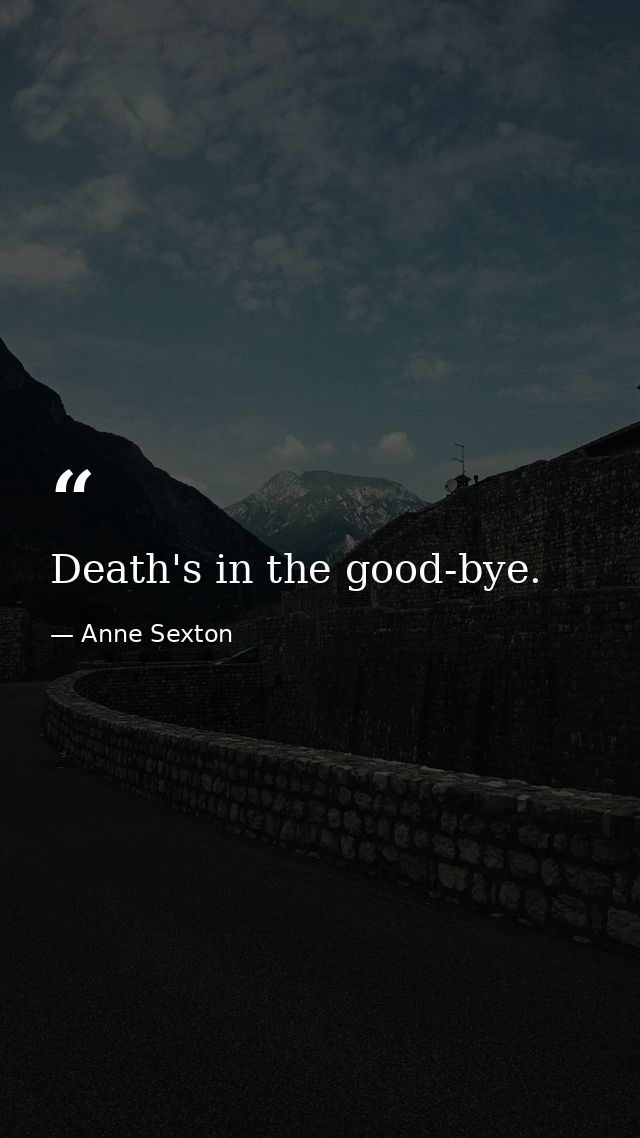 Death's in the good-bye. — Anne Sexton