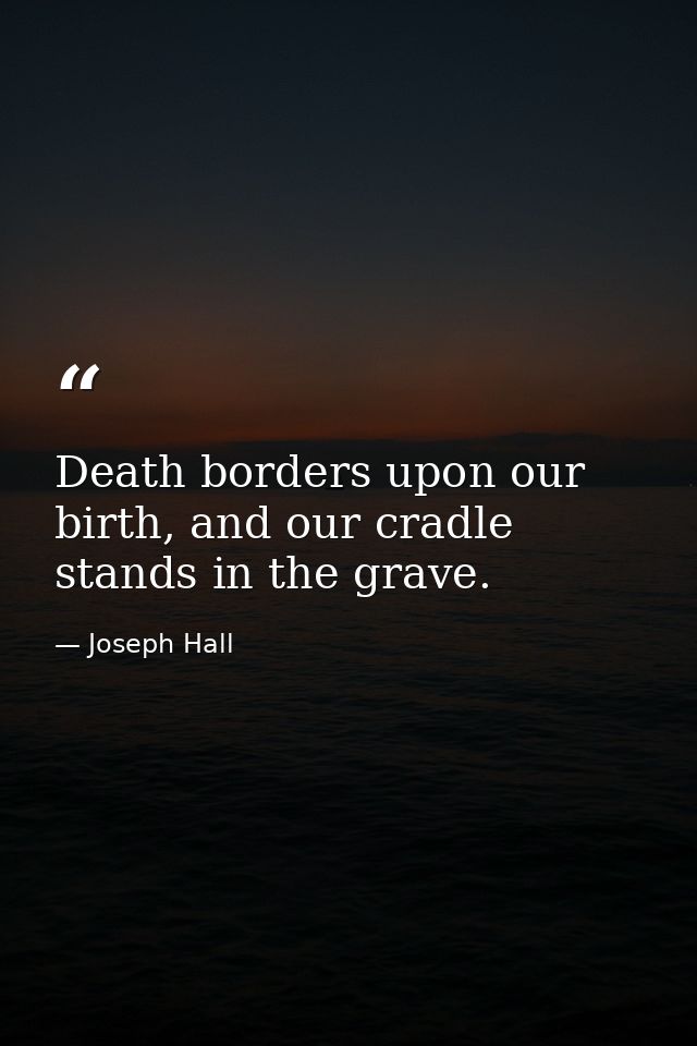 Death borders upon our birth, and our cradle stands in the grave. — Joseph Hall