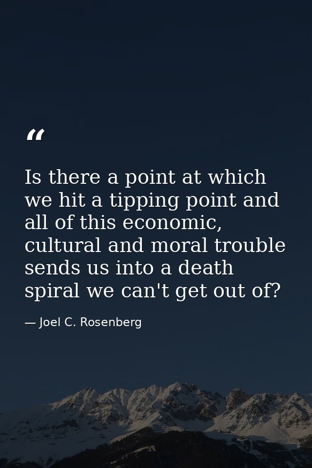 Is there a point at which we hit a tipping point and all of this economic, cultural and moral trouble sends us into a de — Joel C. Rosenberg