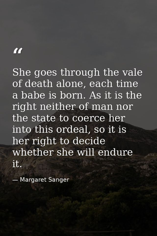 She goes through the vale of death alone, each time a babe is born. As it is the right neither of man nor the state to c — Margaret Sanger