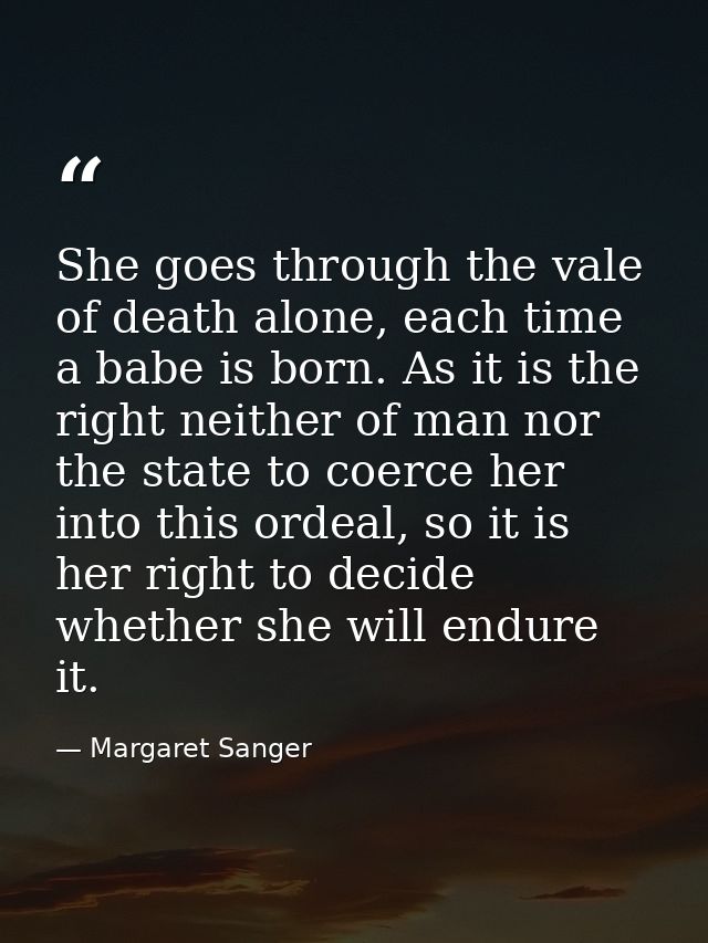 She goes through the vale of death alone, each time a babe is born. As it is the right neither of man nor the state to c — Margaret Sanger
