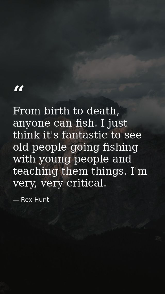 From birth to death, anyone can fish. I just think it's fantastic to see old people going fishing with young people and  — Rex Hunt