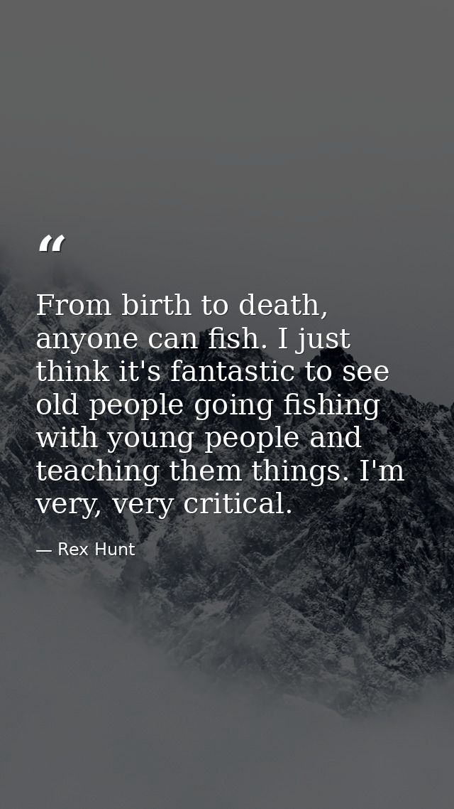 From birth to death, anyone can fish. I just think it's fantastic to see old people going fishing with young people and  — Rex Hunt