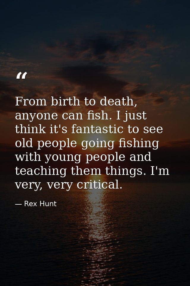 From birth to death, anyone can fish. I just think it's fantastic to see old people going fishing with young people and  — Rex Hunt